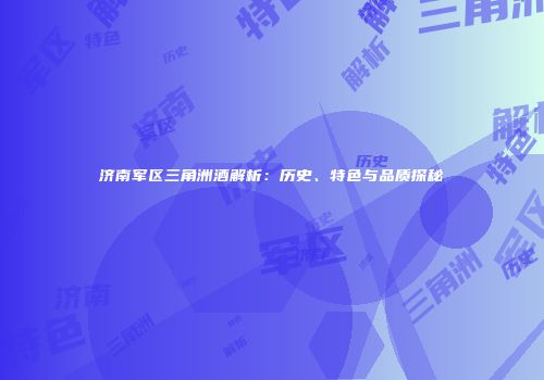 济南军区三角洲酒解析：历史、特色与品质探秘
