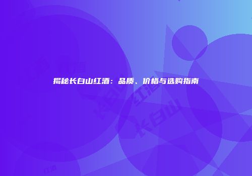揭秘长白山红酒：品质、价格与选购指南