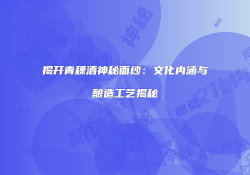 揭开青稞酒神秘面纱：文化内涵与酿造工艺揭秘