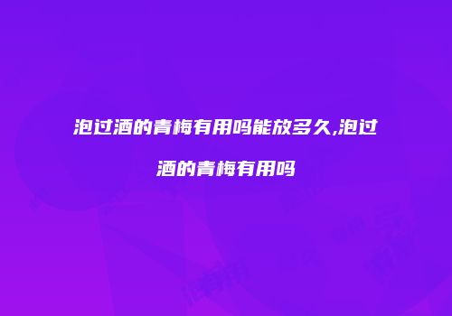 泡过酒的青梅有用吗能放多久,泡过酒的青梅有用吗