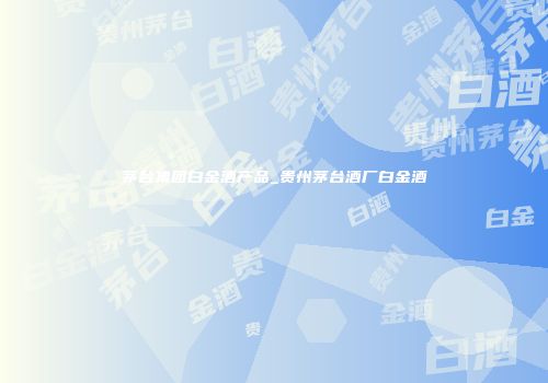 茅台集团白金酒产品_贵州茅台酒厂白金酒