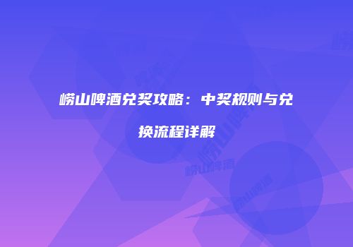 崂山啤酒兑奖攻略：中奖规则与兑换流程详解