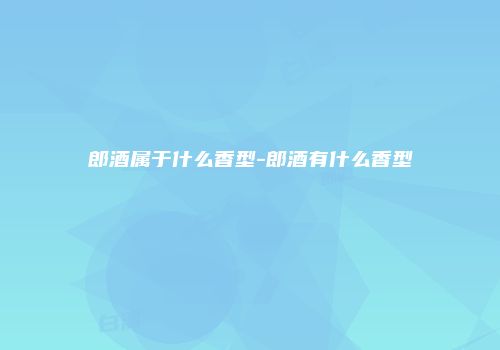 郎酒属于什么香型-郎酒有什么香型