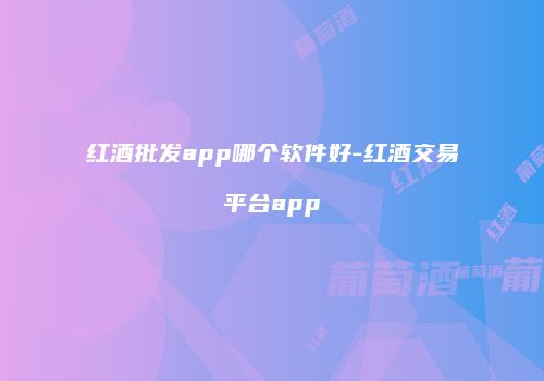 红酒批发app哪个软件好-红酒交易平台app