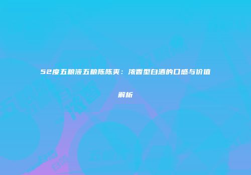 52度五粮液五粮陈陈爽：浓香型白酒的口感与价值解析