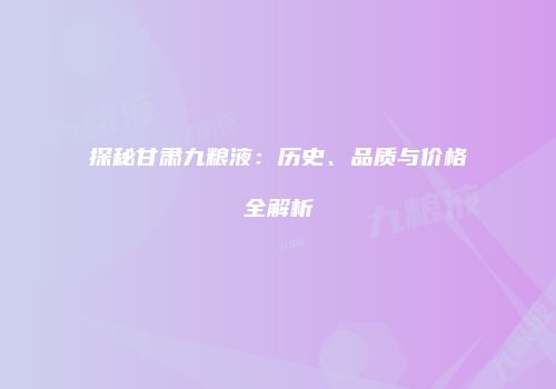 探秘甘肃九粮液：历史、品质与价格全解析