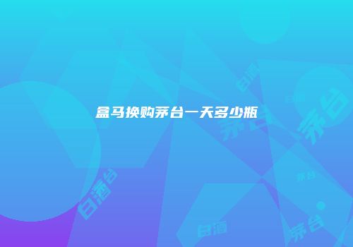 盒马换购茅台一天多少瓶