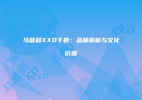 马爹利XXO干邑：品质解析与文化价值