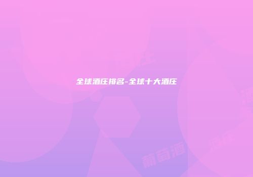 全球酒庄排名-全球十大酒庄