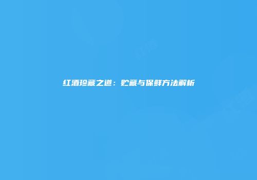 红酒珍藏之道：贮藏与保鲜方法解析