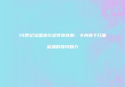 19世纪法国波尔多传奇佳酿：卡内奇干红葡萄酒的独特魅力