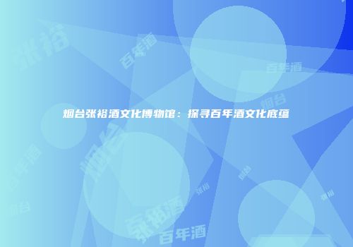 烟台张裕酒文化博物馆：探寻百年酒文化底蕴