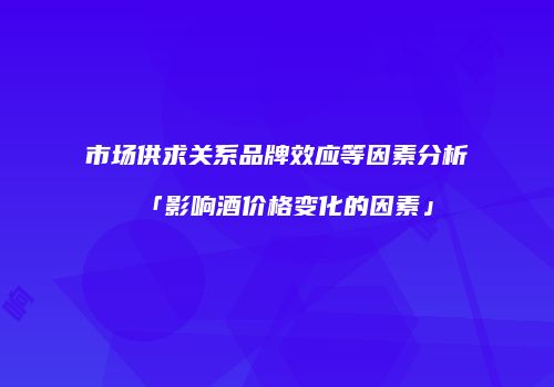 市场供求关系品牌效应等因素分析「影响酒价格变化的因素」