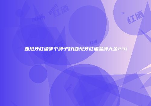西班牙红酒哪个牌子好(西班牙红酒品牌大全23)