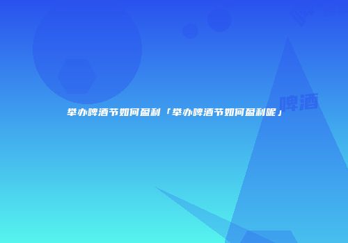 举办啤酒节如何盈利「举办啤酒节如何盈利呢」