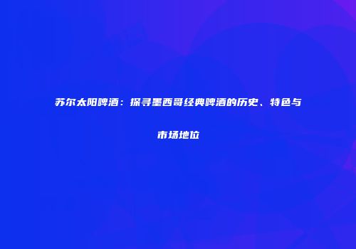 苏尔太阳啤酒：探寻墨西哥经典啤酒的历史、特色与市场地位