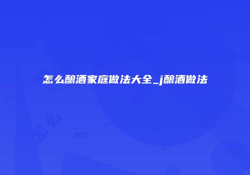 怎么酿酒家庭做法大全_j酿酒做法