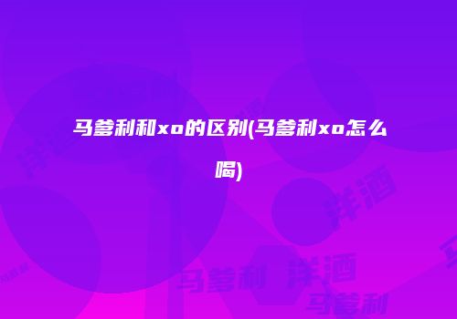 马爹利和xo的区别(马爹利xo怎么喝)