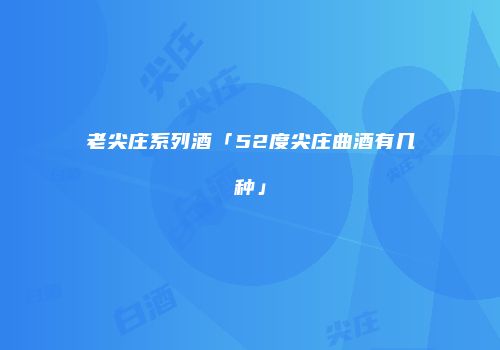 老尖庄系列酒「52度尖庄曲酒有几种」