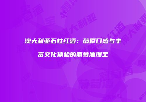 澳大利亚石柱红酒：醇厚口感与丰富文化体验的葡萄酒瑰宝