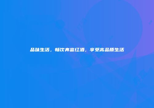 品味生活，畅饮奔富红酒，享受高品质生活
