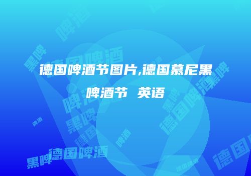 德国啤酒节图片,德国慕尼黑啤酒节 英语