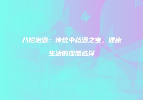 八珍泡酒：传统中药酒之宝，健康生活的理想选择