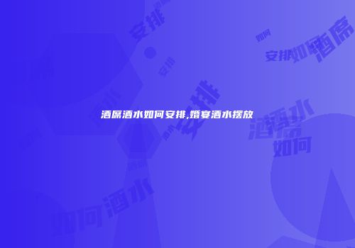 酒席酒水如何安排,婚宴酒水摆放