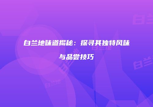 白兰地味道揭秘：探寻其独特风味与品尝技巧