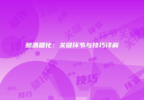 酿酒糖化：关键环节与技巧详解