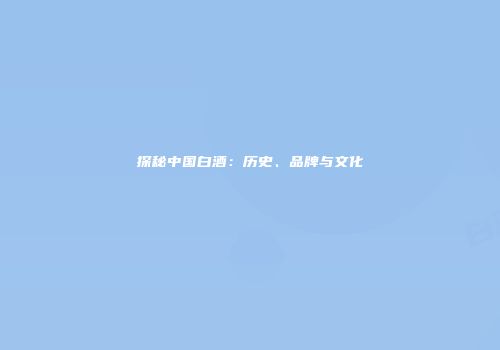 探秘中国白酒：历史、品牌与文化