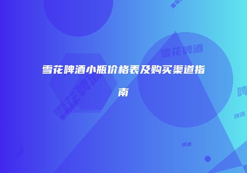 雪花啤酒小瓶价格表及购买渠道指南