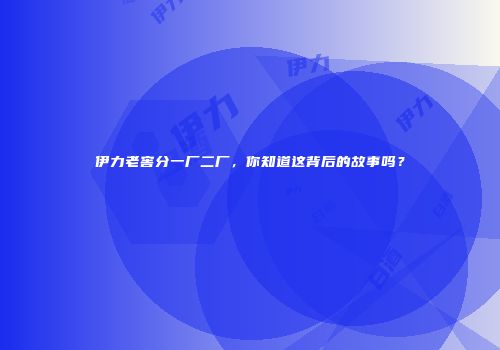 伊力老窖分一厂二厂，你知道这背后的故事吗？