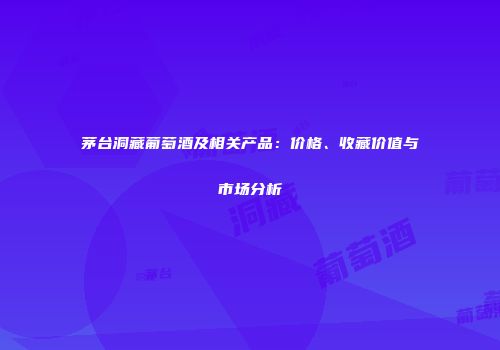 茅台洞藏葡萄酒及相关产品：价格、收藏价值与市场分析