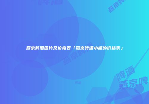 燕京啤酒图片及价格表「燕京啤酒小瓶的价格表」