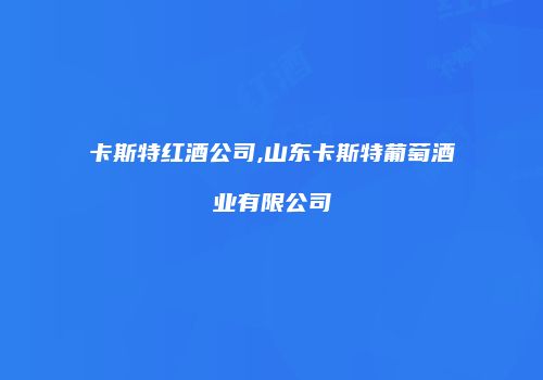 卡斯特红酒公司,山东卡斯特葡萄酒业有限公司