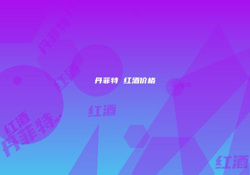 丹菲特 红酒价格