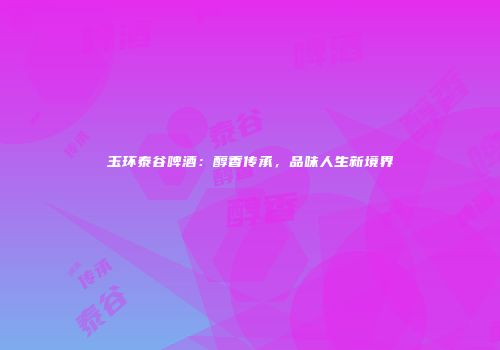 玉环泰谷啤酒：醇香传承，品味人生新境界