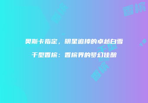 奥斯卡指定，明星追捧的卓越白雪干型香槟：香槟界的梦幻佳酿