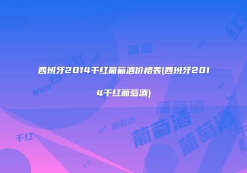 西班牙2014干红葡萄酒价格表(西班牙2014干红葡萄酒)