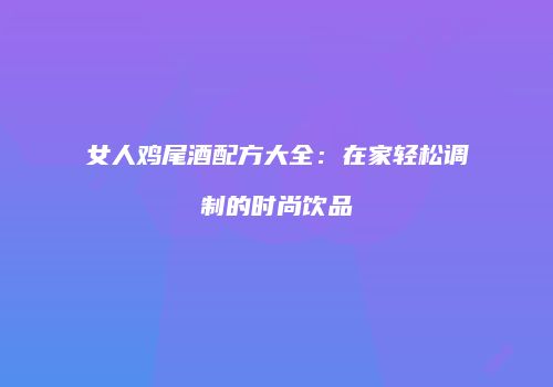 女人鸡尾酒配方大全：在家轻松调制的时尚饮品