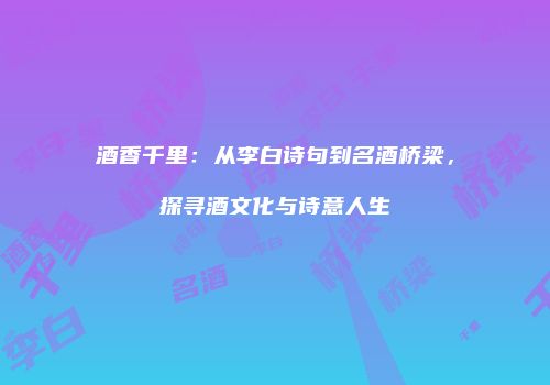 酒香千里：从李白诗句到名酒桥梁，探寻酒文化与诗意人生