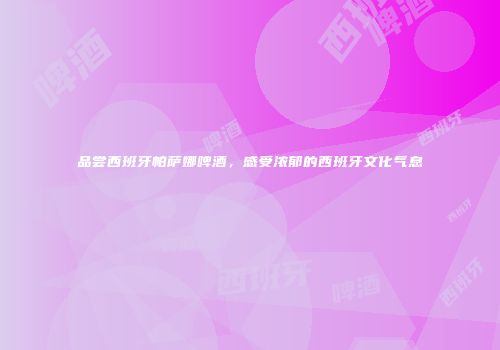 品尝西班牙帕萨娜啤酒，感受浓郁的西班牙文化气息