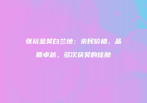 张裕金奖白兰地：亲民价格，品质卓越，多次获奖的佳酿