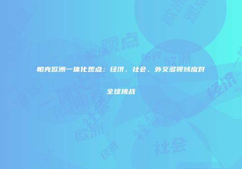 帕克欧洲一体化观点：经济、社会、外交多领域应对全球挑战