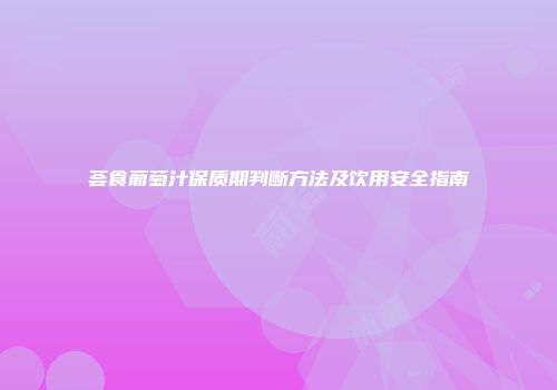 荟食葡萄汁保质期判断方法及饮用安全指南