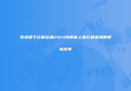 茉莉堡干红葡萄酒2013为你献上最红最浪漫的爱情故事