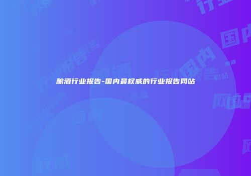 酿酒行业报告-国内最权威的行业报告网站
