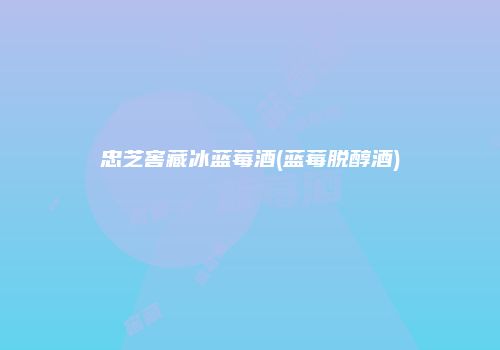 忠芝窖藏冰蓝莓酒(蓝莓脱醇酒)