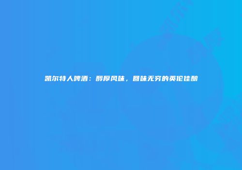 凯尔特人啤酒：醇厚风味，回味无穷的英伦佳酿